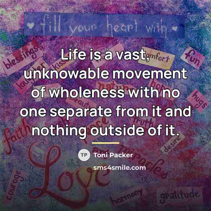 “Life is a vast, unknowable movement of wholeness with no…” quote by Toni Packer