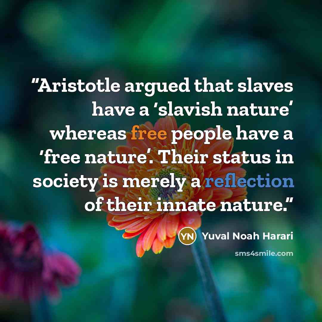 “Aristotle argued that slaves have a ‘slavish nature’ whereas free people have a ‘free nature’. Their status in society is merely a reflection of their innate nature.” quote by Yuval Noah Harari