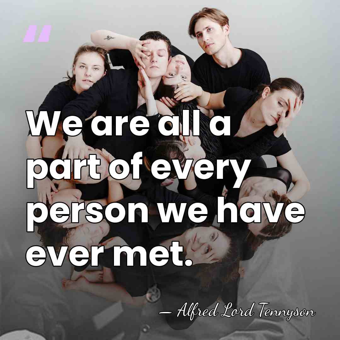 We are all a part of every person we have ever met. - Alfred Lord Tennyson