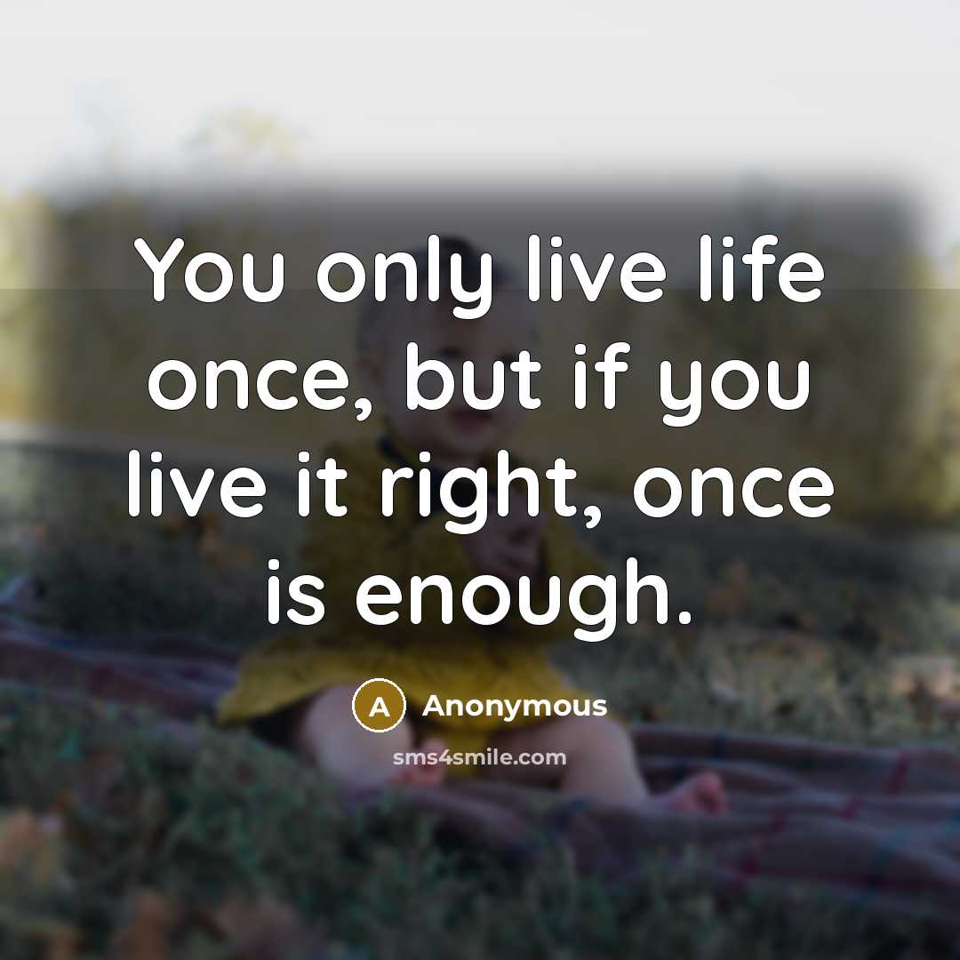 “You only live life once, but if you live it…” quote by Anonymous