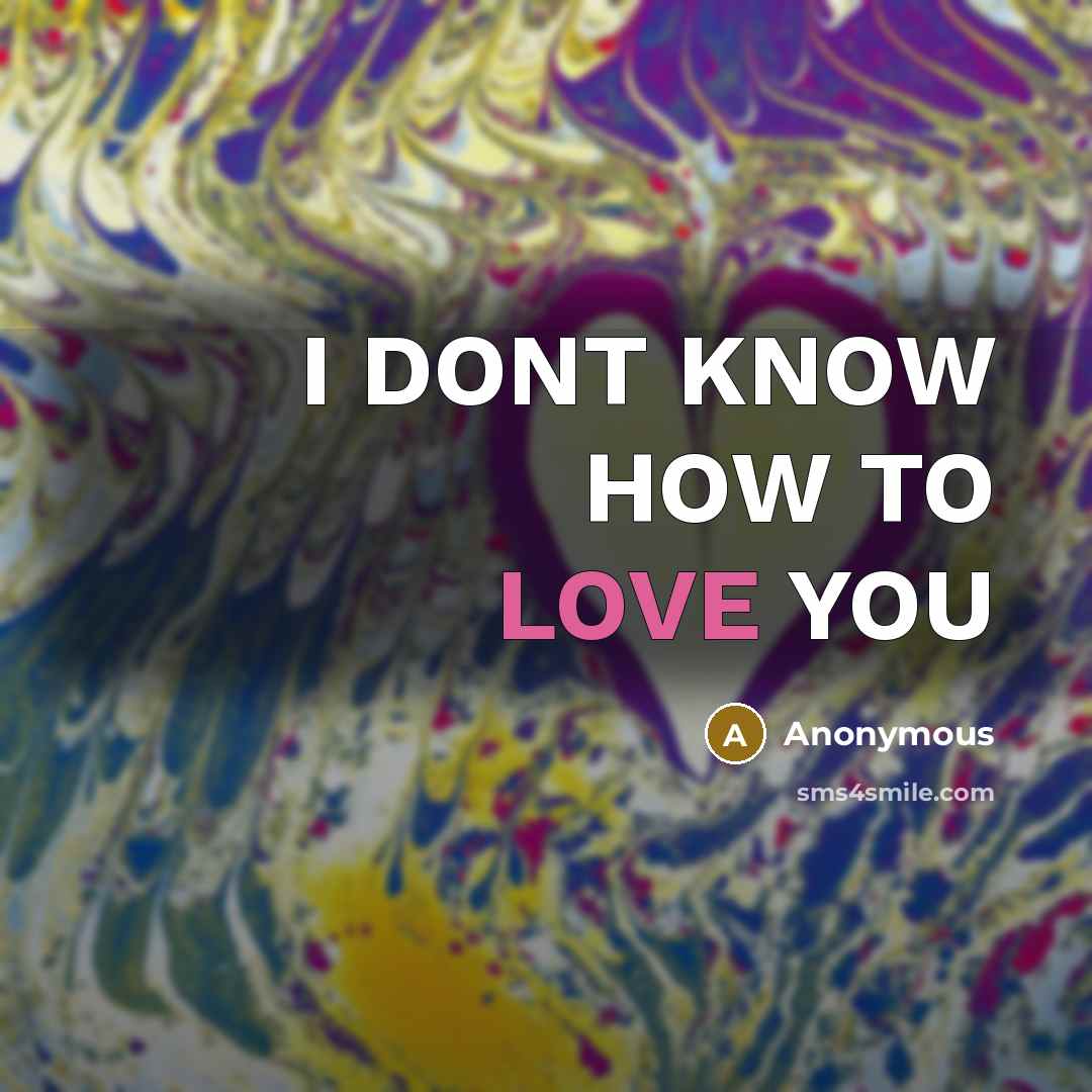 “I DONT KNOW HOW TO LOVE YOU…” quote by Anonymous