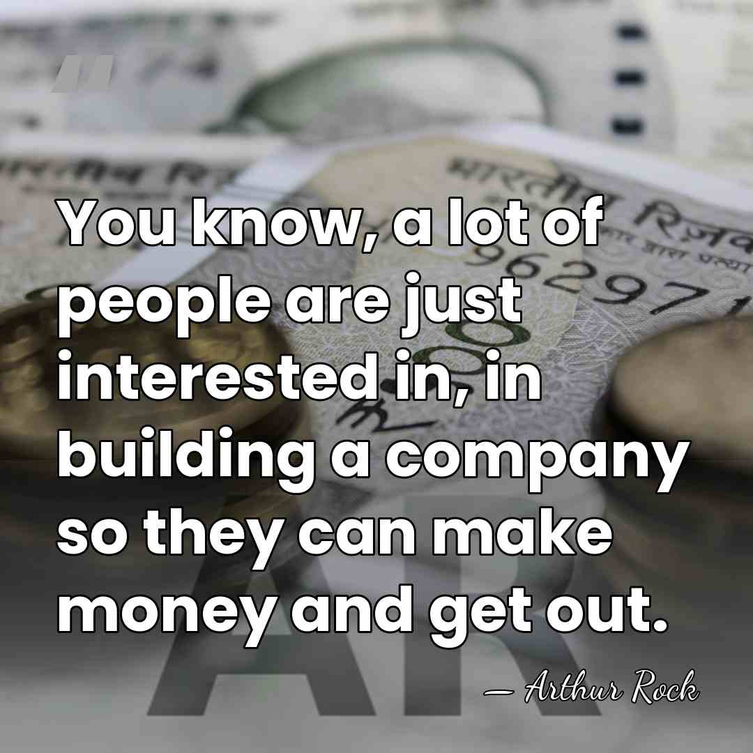 You know, a lot of people are just interested in, in building&hellip; - Arthur Rock