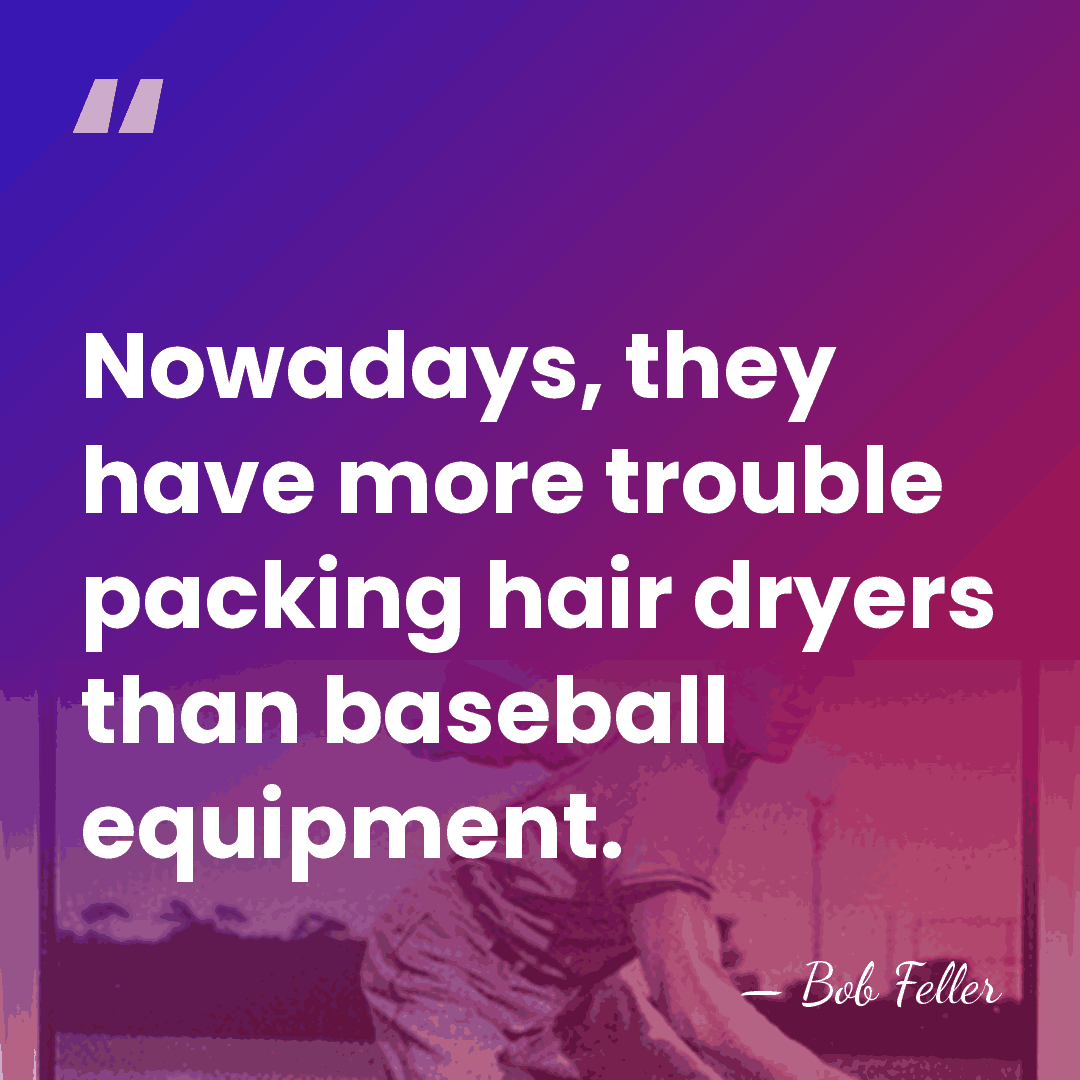 Nowadays, they have more trouble packing hair dryers than baseball equipment. - Bob Feller