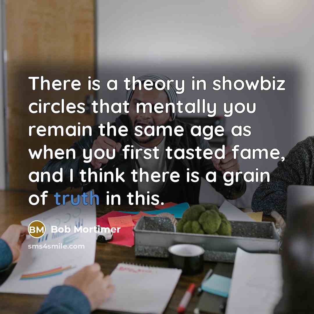 “There is a theory in showbiz circles that mentally you…” quote by Bob Mortimer