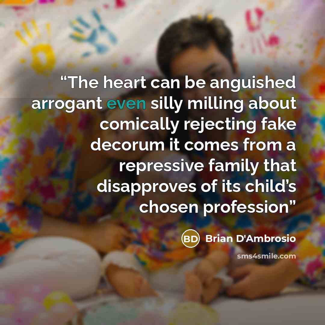 “The heart can be anguished arrogant even silly milling about comically rejecting fake decorum it comes from a repressive family that disapproves of its child’s chosen profession” quote by Brian D'Ambrosio