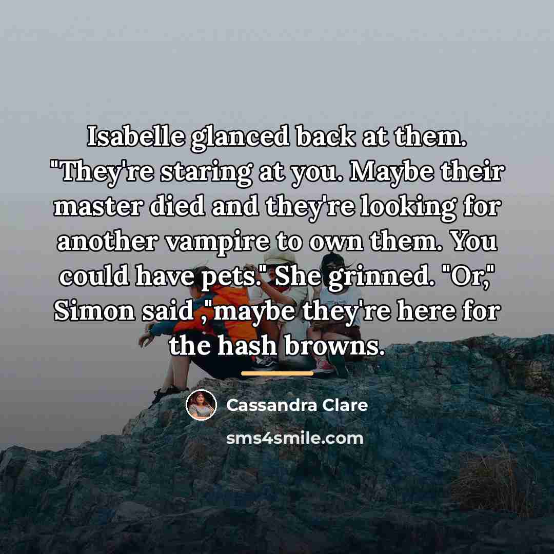 “Isabelle glanced back at them. "They're staring at you. Maybe…” quote by Cassandra Clare
