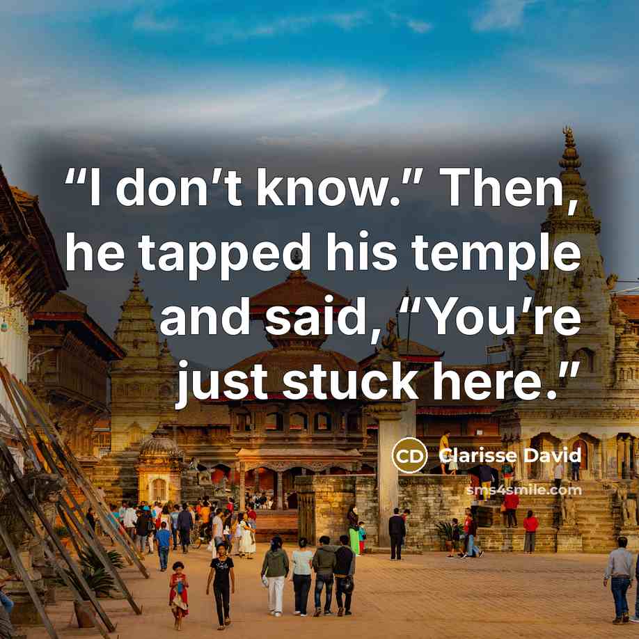 “I don’t know.” Then, he tapped his temple and said, “You’re just stuck here.” quote by Clarisse David