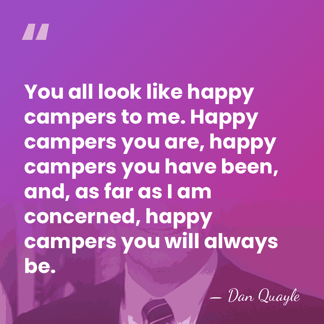 You all look like happy campers to me. Happy campers you are,&hellip; - Dan Quayle