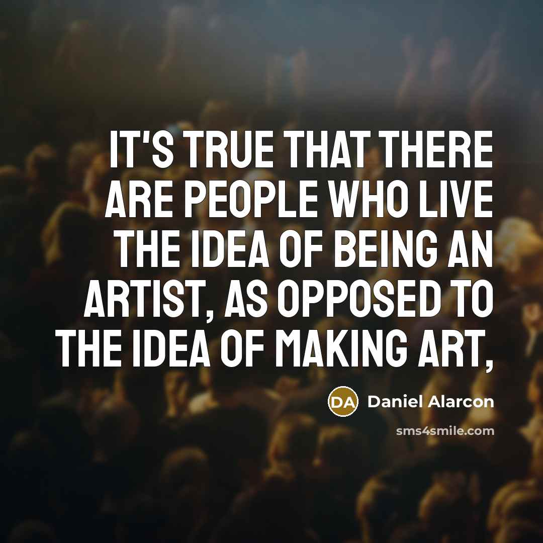 “It's true that there are people who live the idea…” quote by Daniel Alarcon