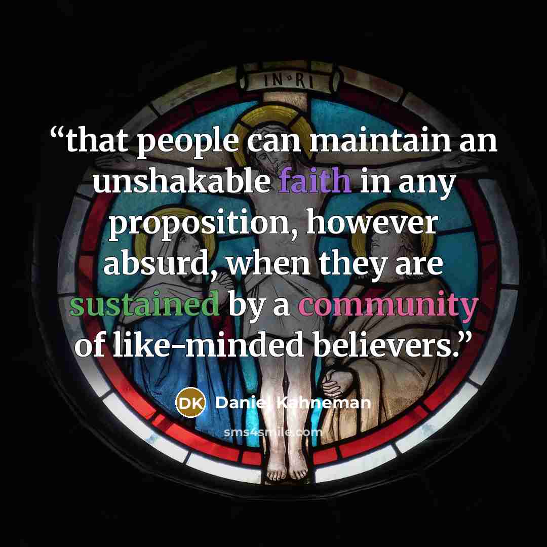 “that people can maintain an unshakable faith in any proposition, however absurd, when they are sustained by a community of like-minded believers.” quote by Daniel Kahneman