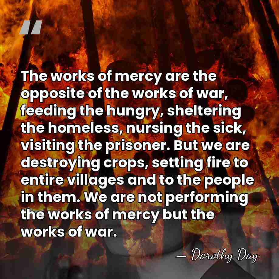 The works of mercy are the opposite of the works of war,&hellip; - Dorothy Day