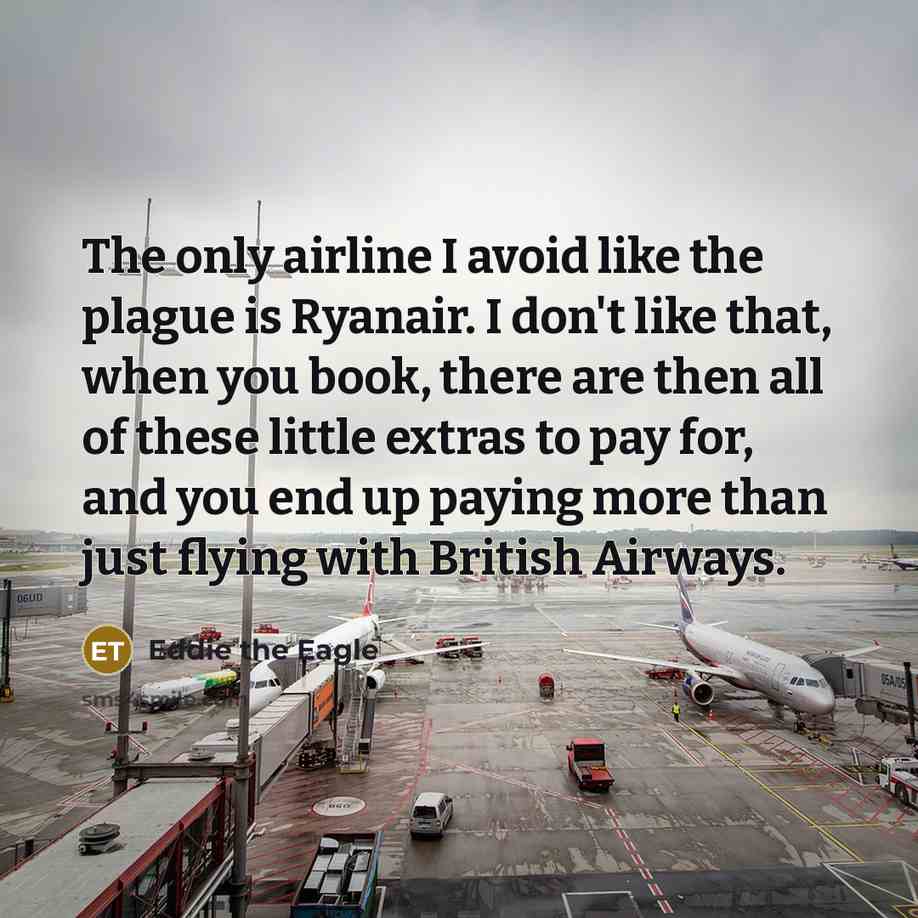 “The only airline I avoid like the plague is Ryanair. I don't like that, when you book, there are then all of these little extras to pay for, and you end up paying more than just flying with British Airways.” quote by Eddie the Eagle