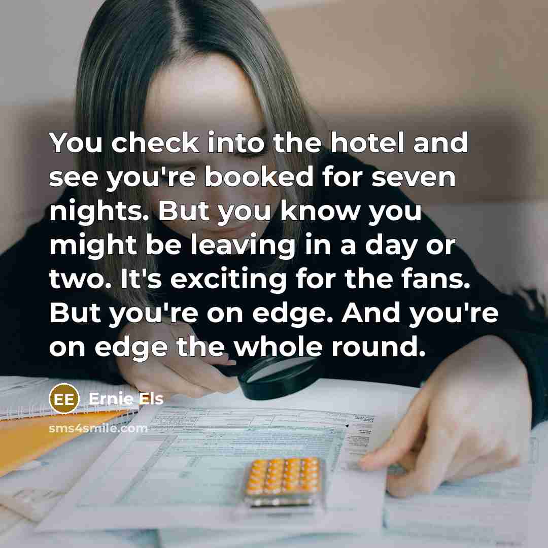“You check into the hotel and see you're booked for seven nights. But you know you might be leaving in a day or two. It's exciting for the fans. But you're on edge. And you're on edge the whole round.” quote by Ernie Els