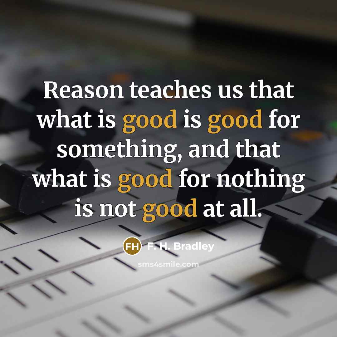 “Reason teaches us that what is good is good for something, and that what is good for nothing is not good at all.” quote by F. H. Bradley