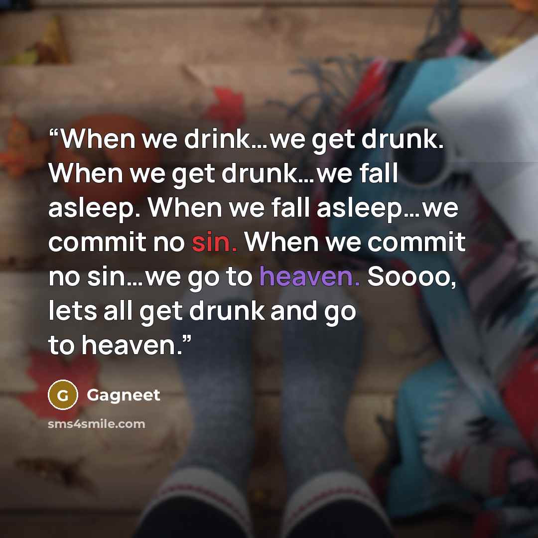 “When we drink…we get drunk. When we get drunk…we fall asleep. When we fall asleep…we commit no sin. When we commit no sin…we go to heaven. Soooo, lets all get drunk and go to heaven.” quote by Gagneet