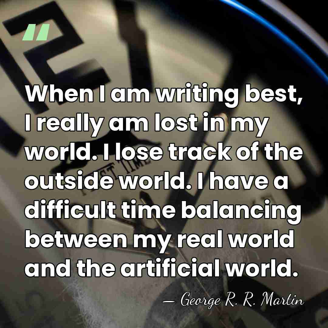 When I am writing best, I really am lost in my world.&hellip; - George R. R. Martin