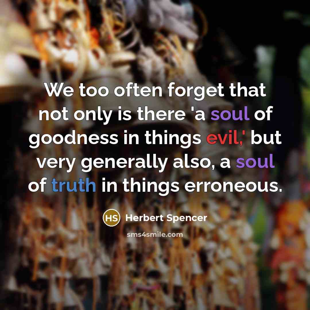 “We too often forget that not only is there 'a soul of goodness in things evil,' but very generally also, a soul of truth in things erroneous.” quote by Herbert Spencer