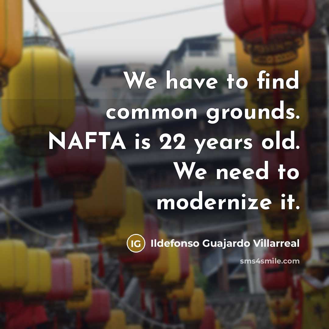 “We have to find common grounds. NAFTA is 22 years old. We need to modernize it.” quote by Ildefonso Guajardo Villarreal