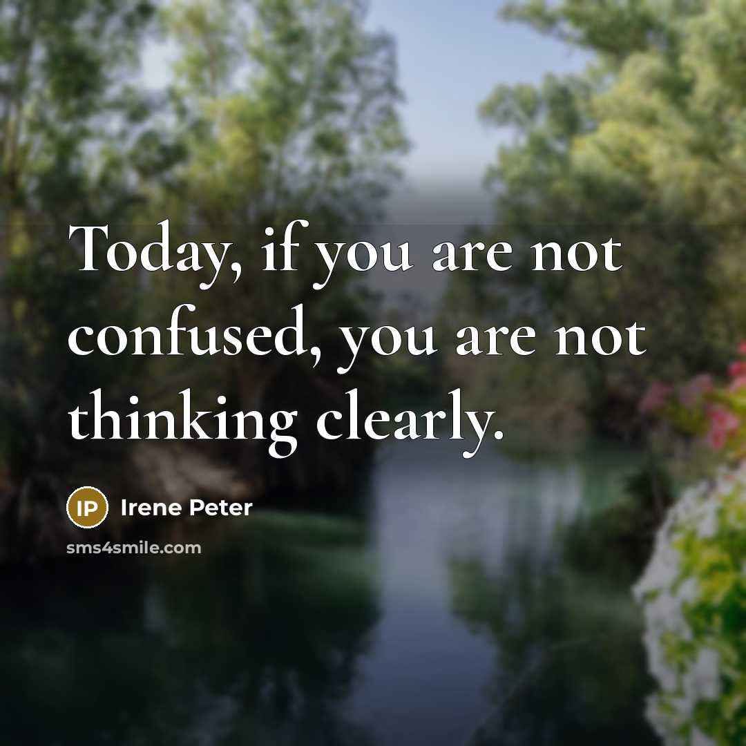 “Today, if you are not confused, you are not thinking…” quote by Irene Peter