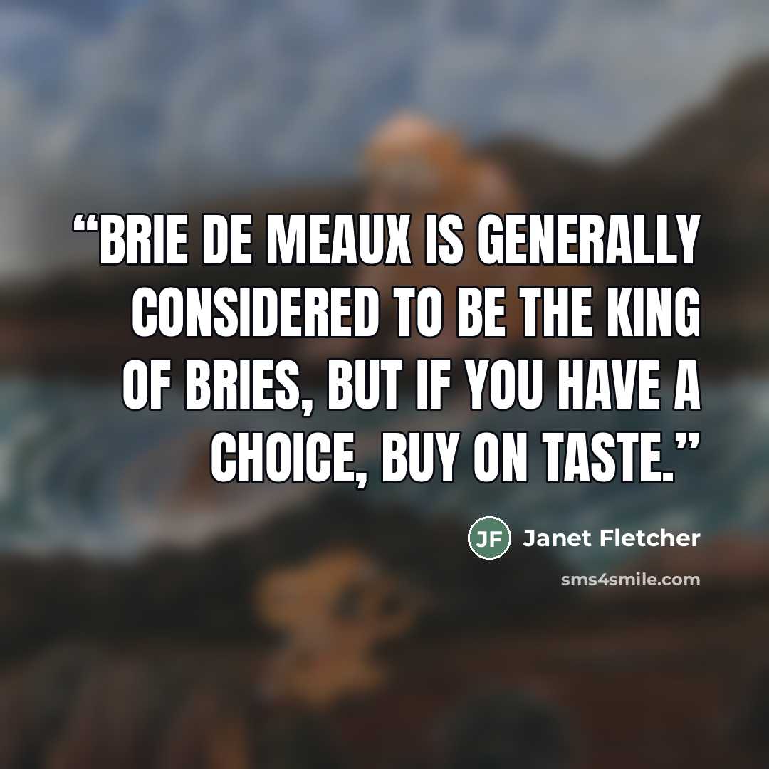 “Brie de Meaux is generally considered to be the king of Bries, but if you have a choice, buy on taste.” quote by Janet Fletcher