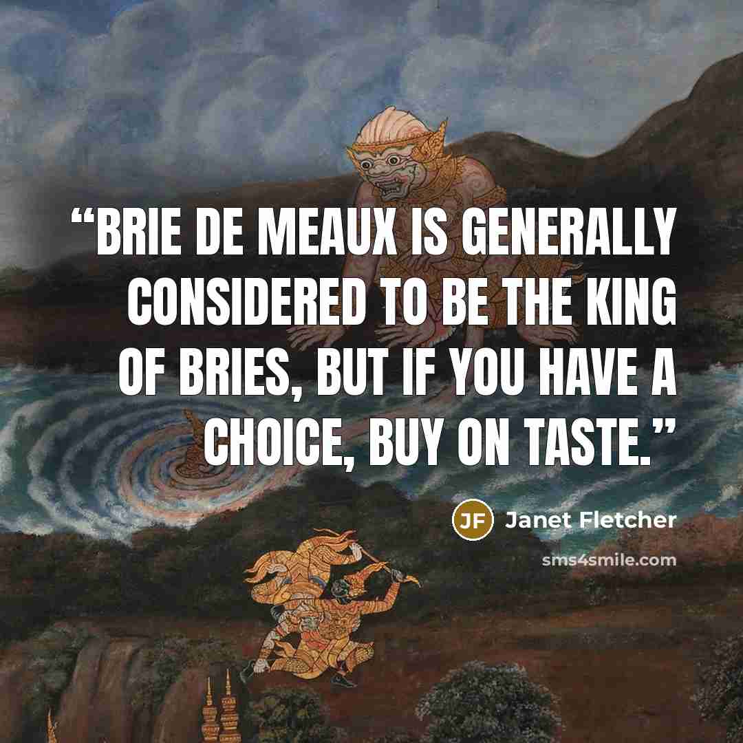 “Brie de Meaux is generally considered to be the king of Bries, but if you have a choice, buy on taste.” quote by Janet Fletcher