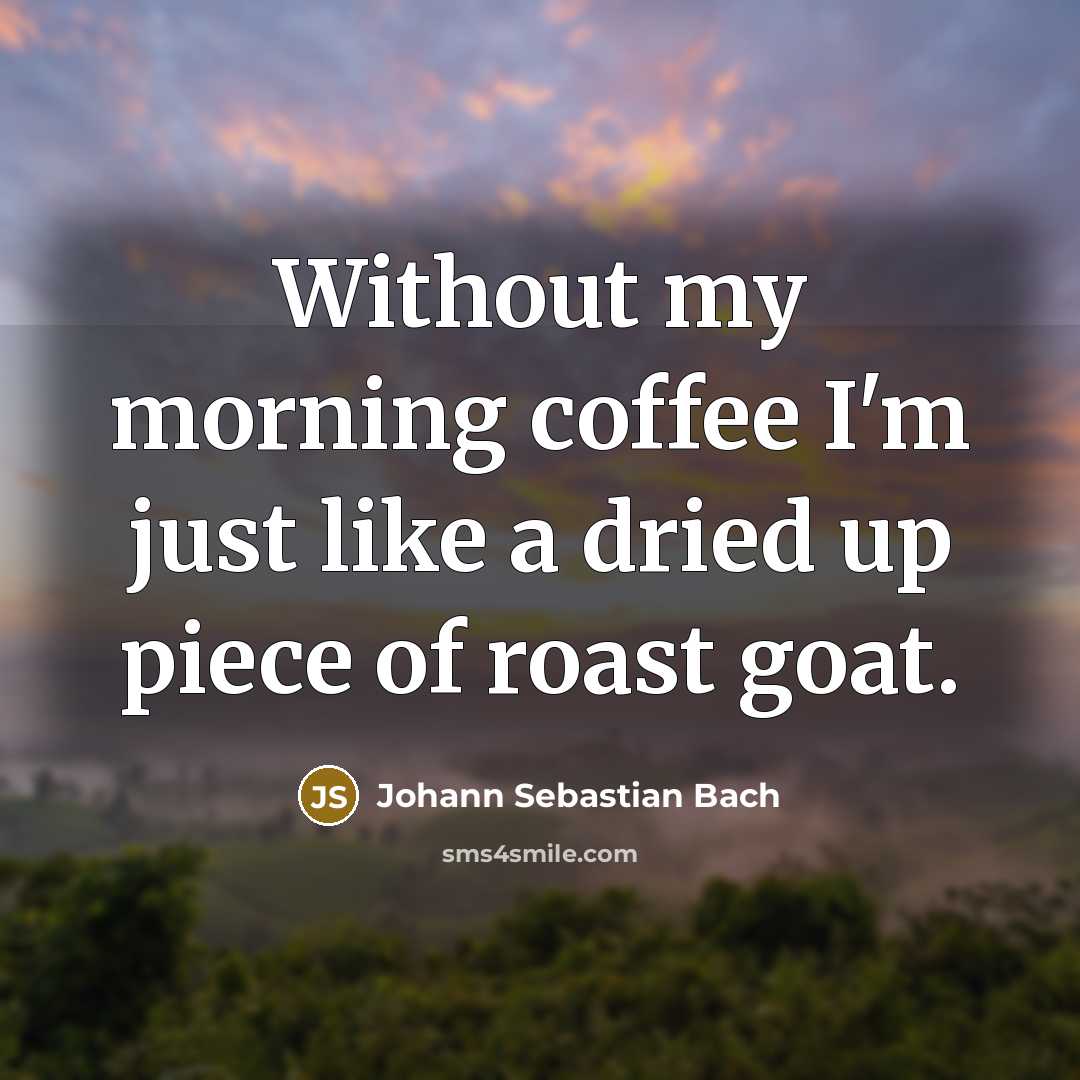 “Without my morning coffee I'm just like a dried up…” quote by Johann Sebastian Bach