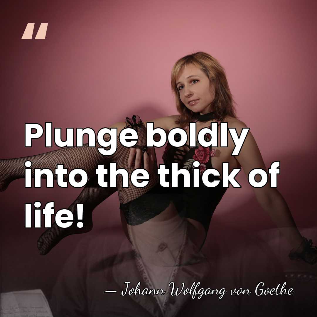 Plunge boldly into the thick of life! - Johann Wolfgang von Goethe