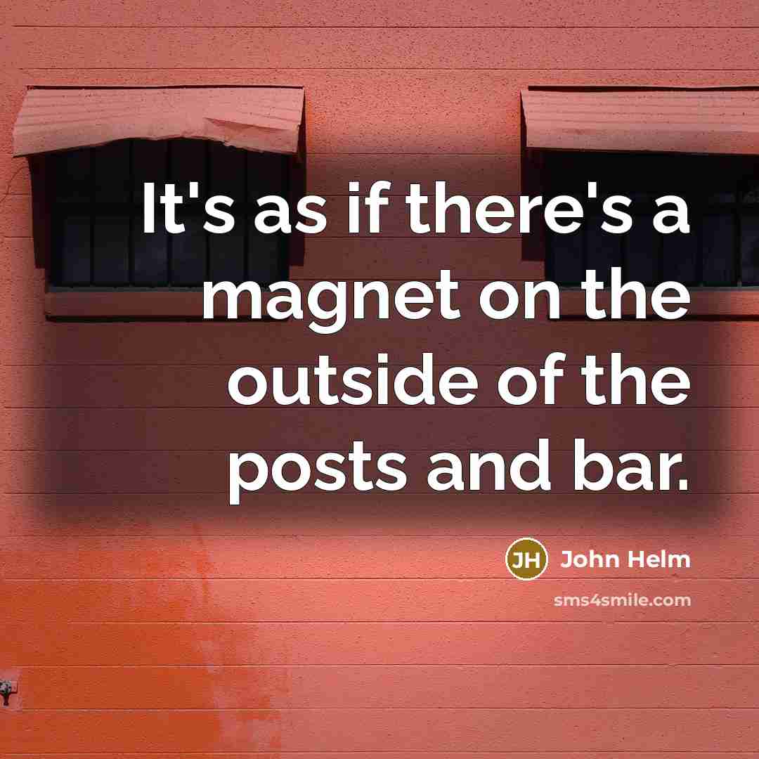 “It's as if there's a magnet on the outside of…” quote by John Helm