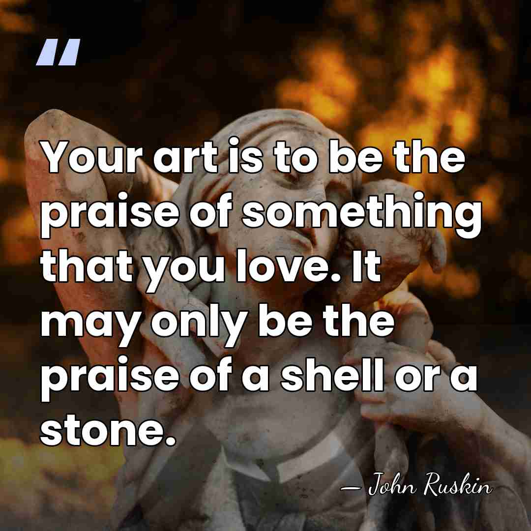 Your art is to be the praise of something that you love.&hellip; - John Ruskin