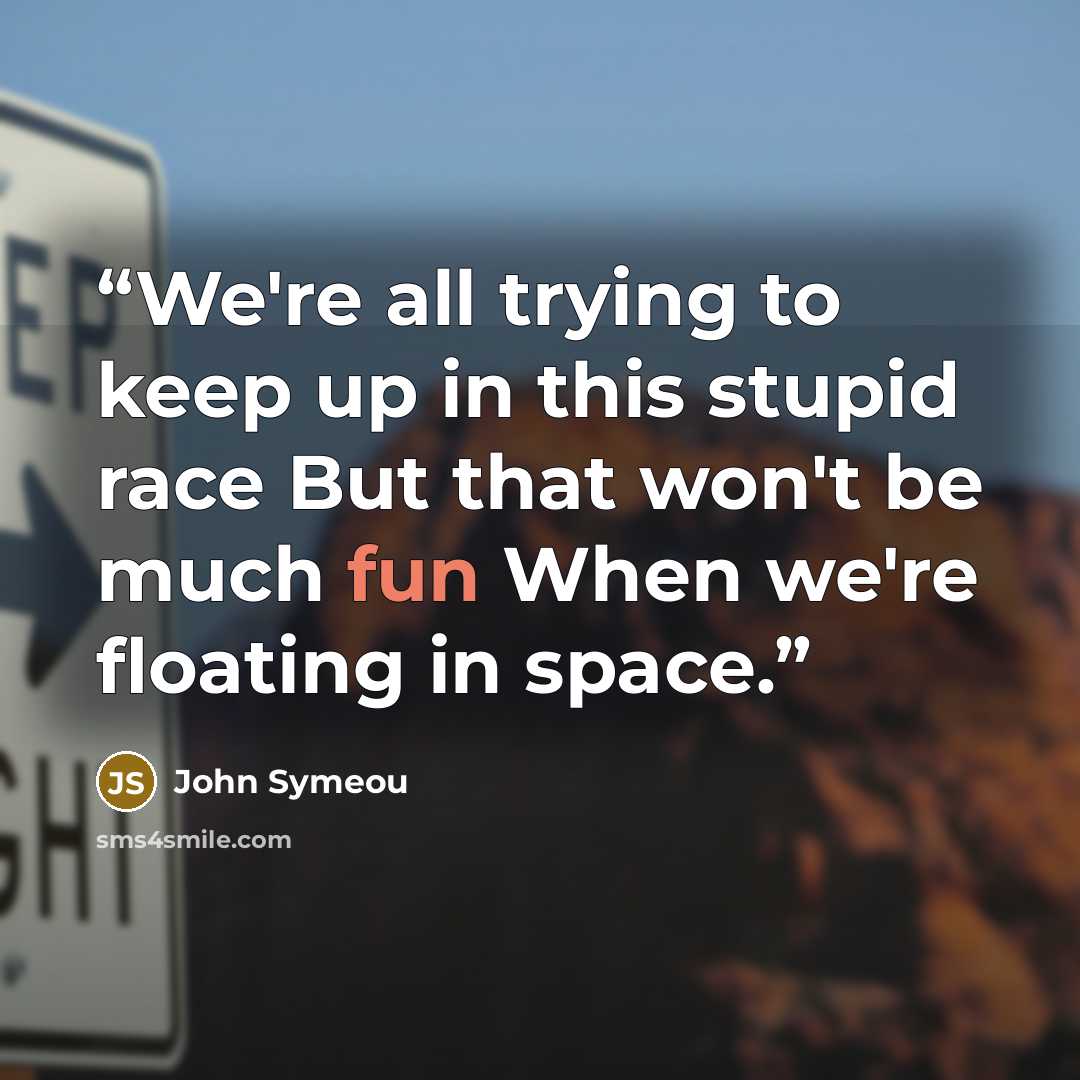 “We're all trying to keep up in this stupid race But that won't be much fun When we're floating in space.” quote by John Symeou