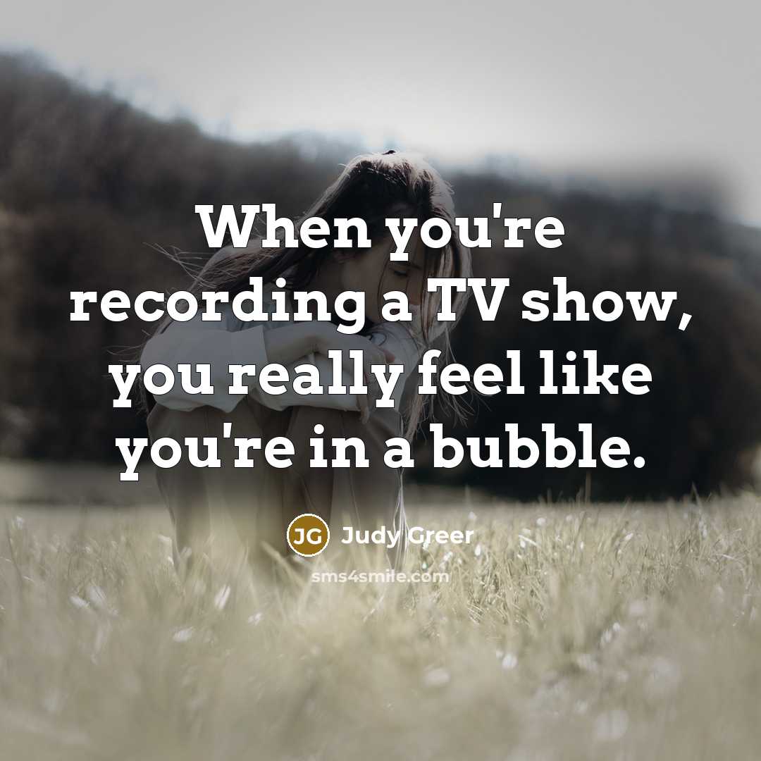 “When you're recording a TV show, you really feel like you're in a bubble.” quote by Judy Greer