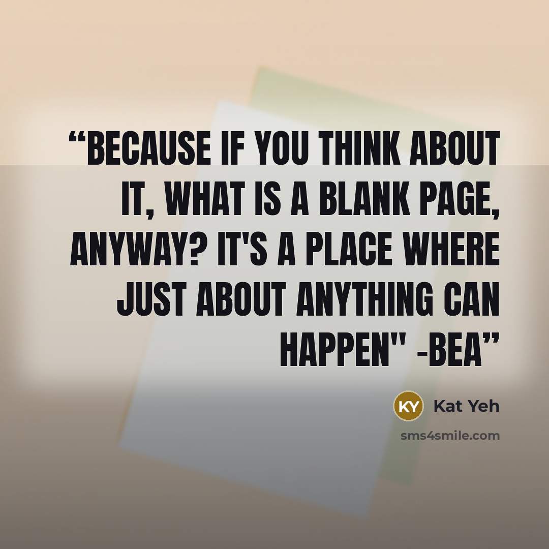 “Because if you think about it, what is a blank page, anyway? It's a place where just about anything can happen" -Bea” quote by Kat Yeh