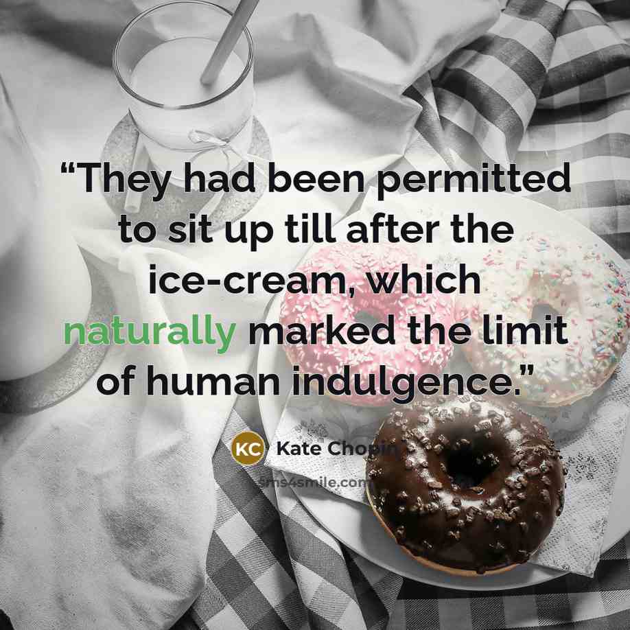 “They had been permitted to sit up till after the ice-cream, which naturally marked the limit of human indulgence.” quote by Kate Chopin
