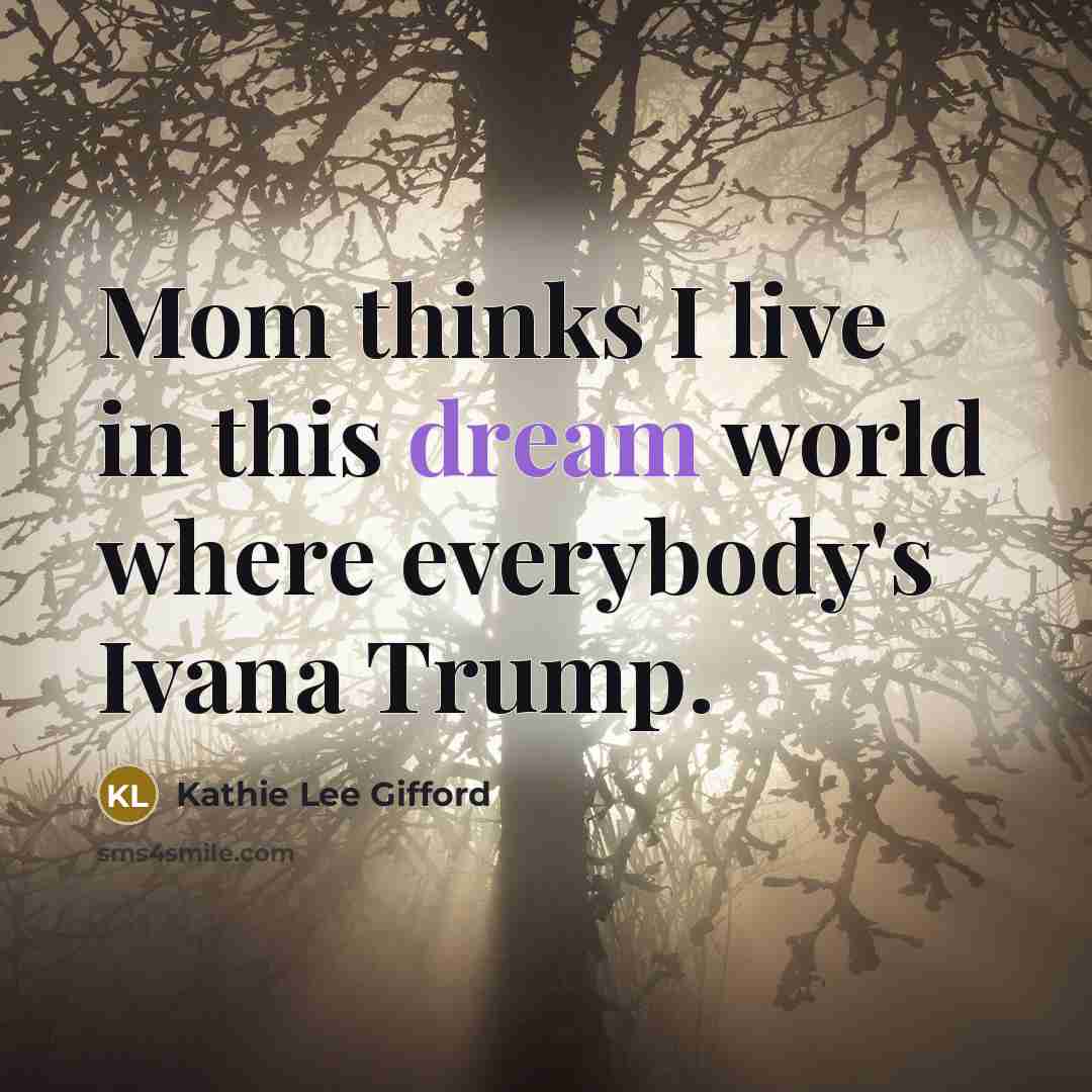 “Mom thinks I live in this dream world where everybody's…” quote by Kathie Lee Gifford
