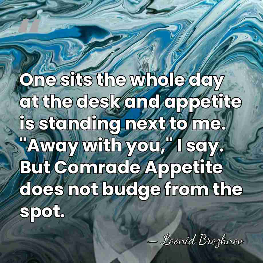 One sits the whole day at the desk and appetite is standing&hellip; - Leonid Brezhnev
