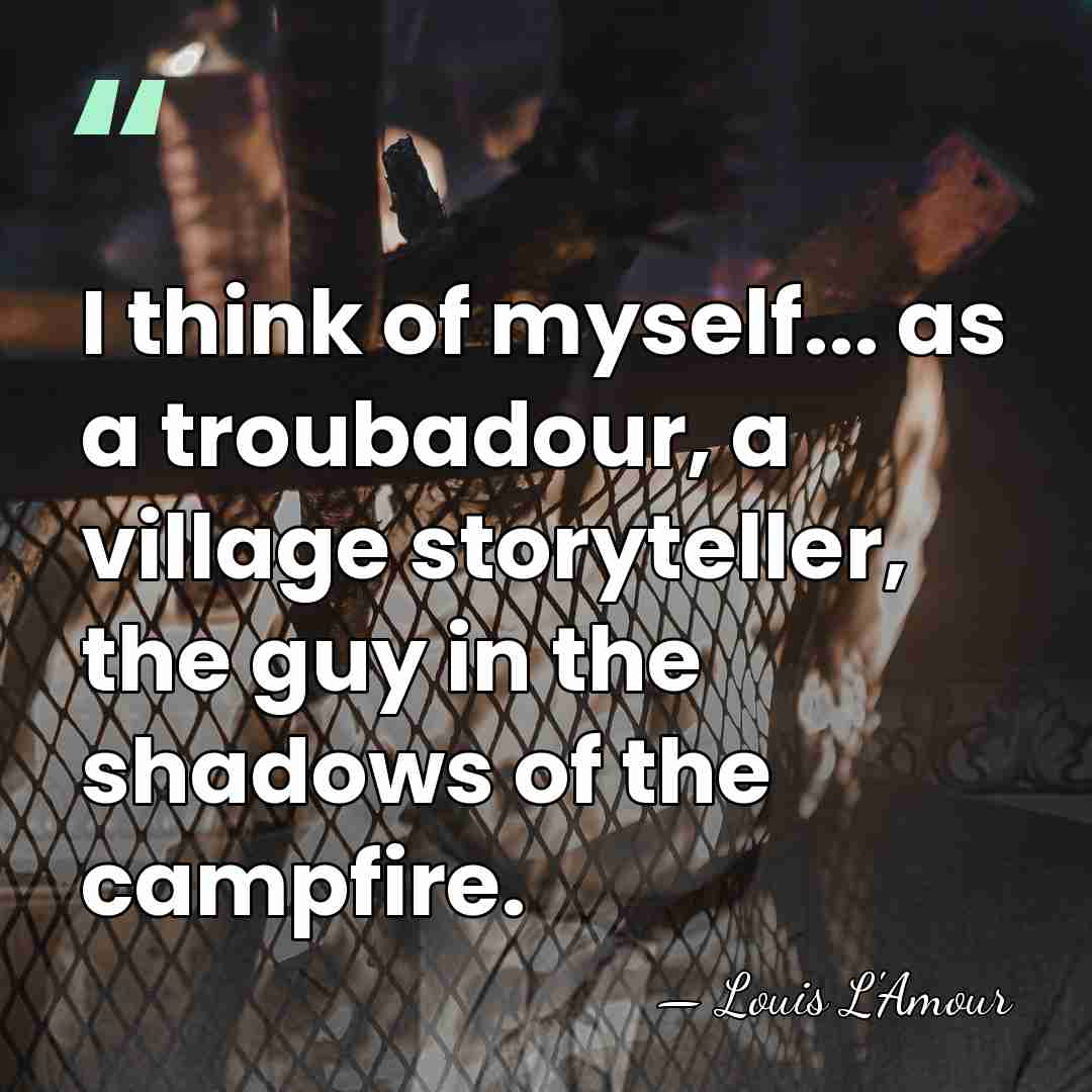 I think of myself... as a troubadour, a village storyteller, the guy&hellip; - Louis L'Amour