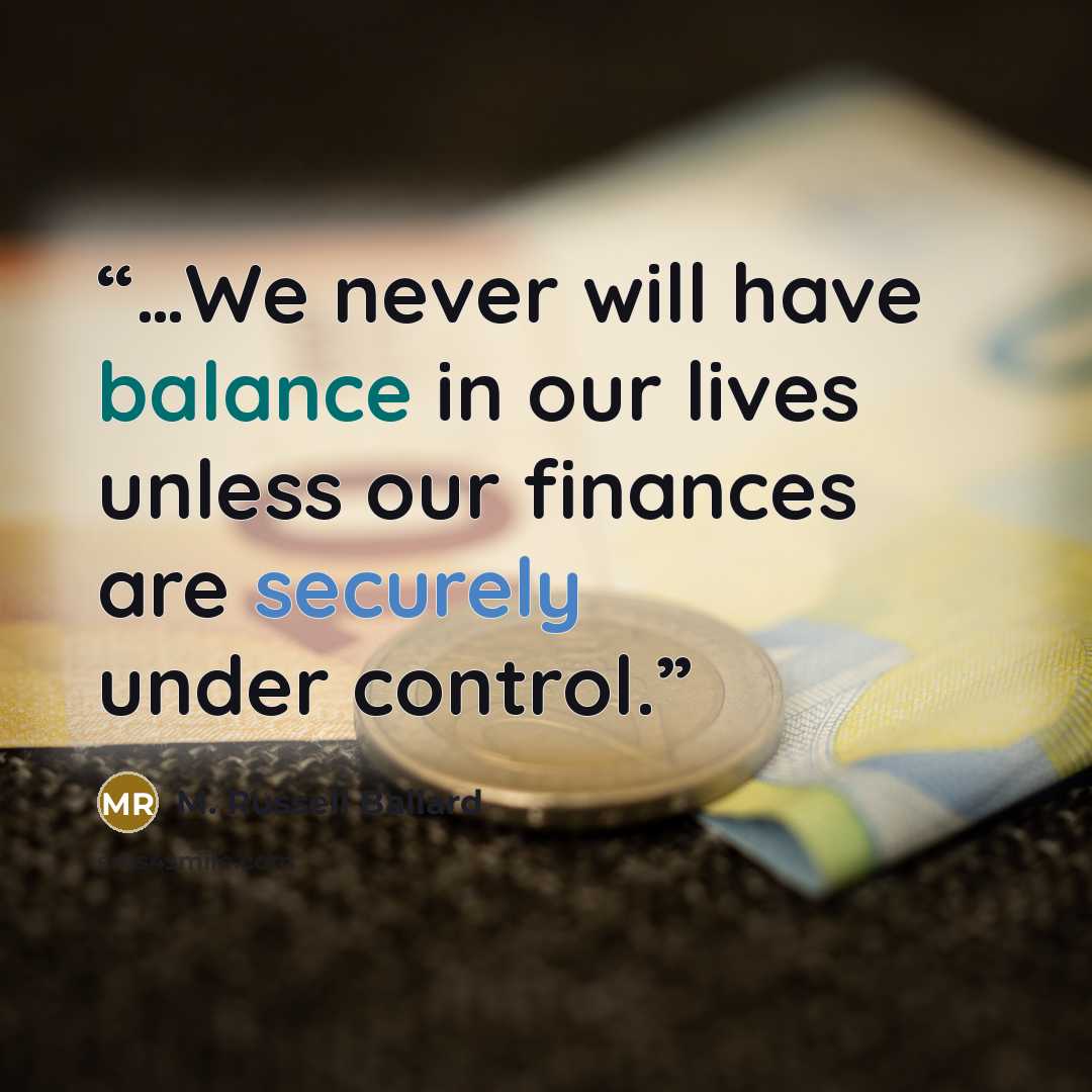 “…We never will have balance in our lives unless our finances are securely under control.” quote by M. Russell Ballard