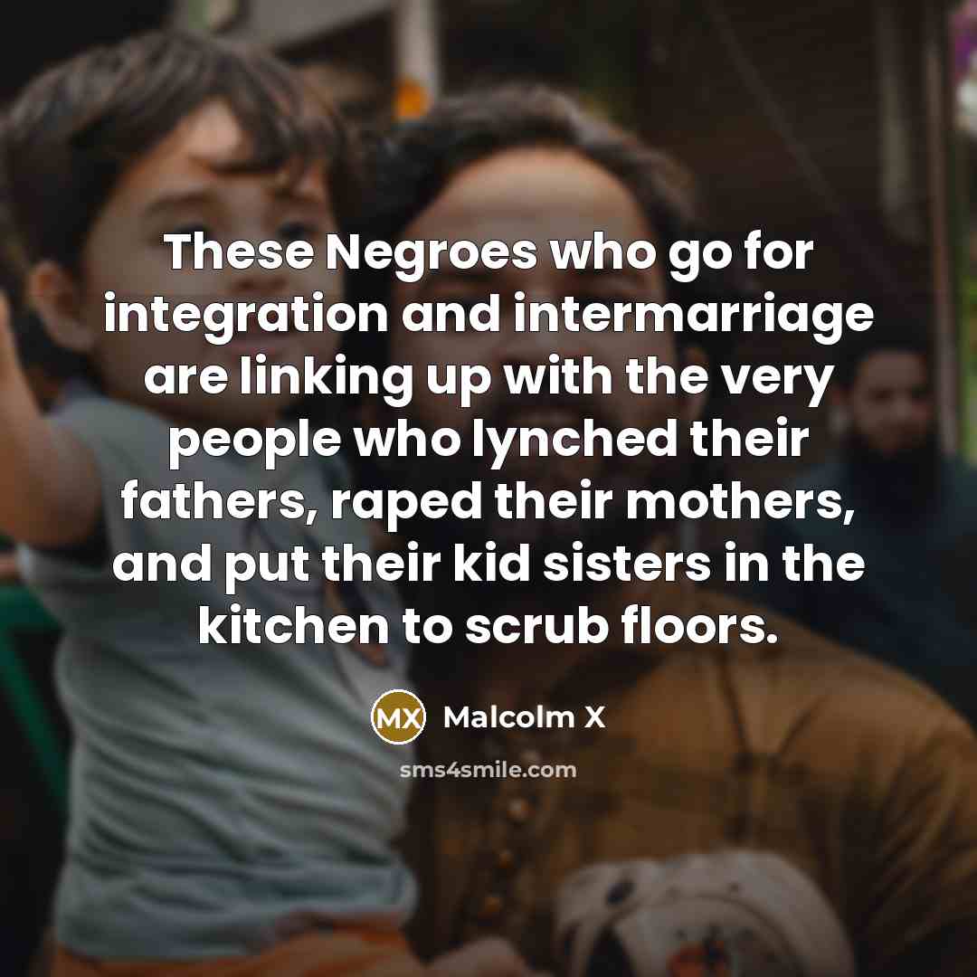 “These Negroes who go for integration and intermarriage are linking…” quote by Malcolm X
