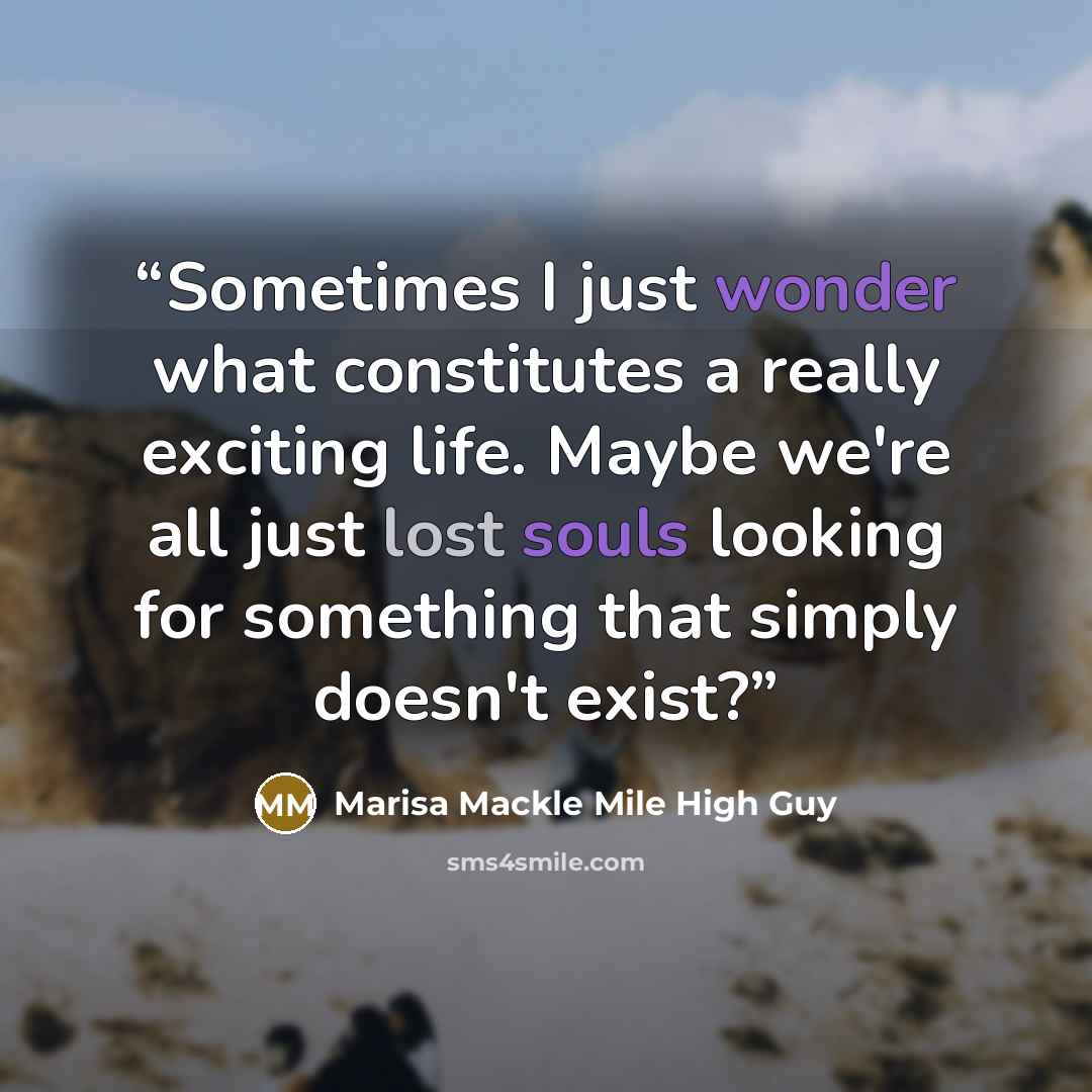 “Sometimes I just wonder what constitutes a really exciting life. Maybe we're all just lost souls looking for something that simply doesn't exist?” quote by Marisa Mackle Mile High Guy