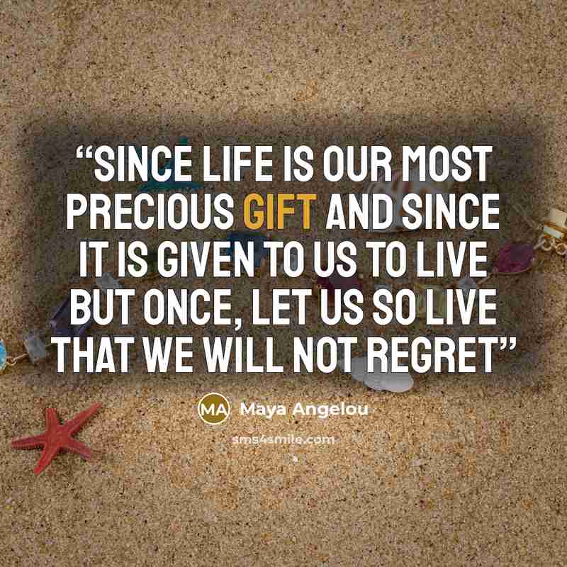 “Since life is our most precious gift And since it is given to us to live but once, Let us so live that we will not regret” quote by Maya Angelou