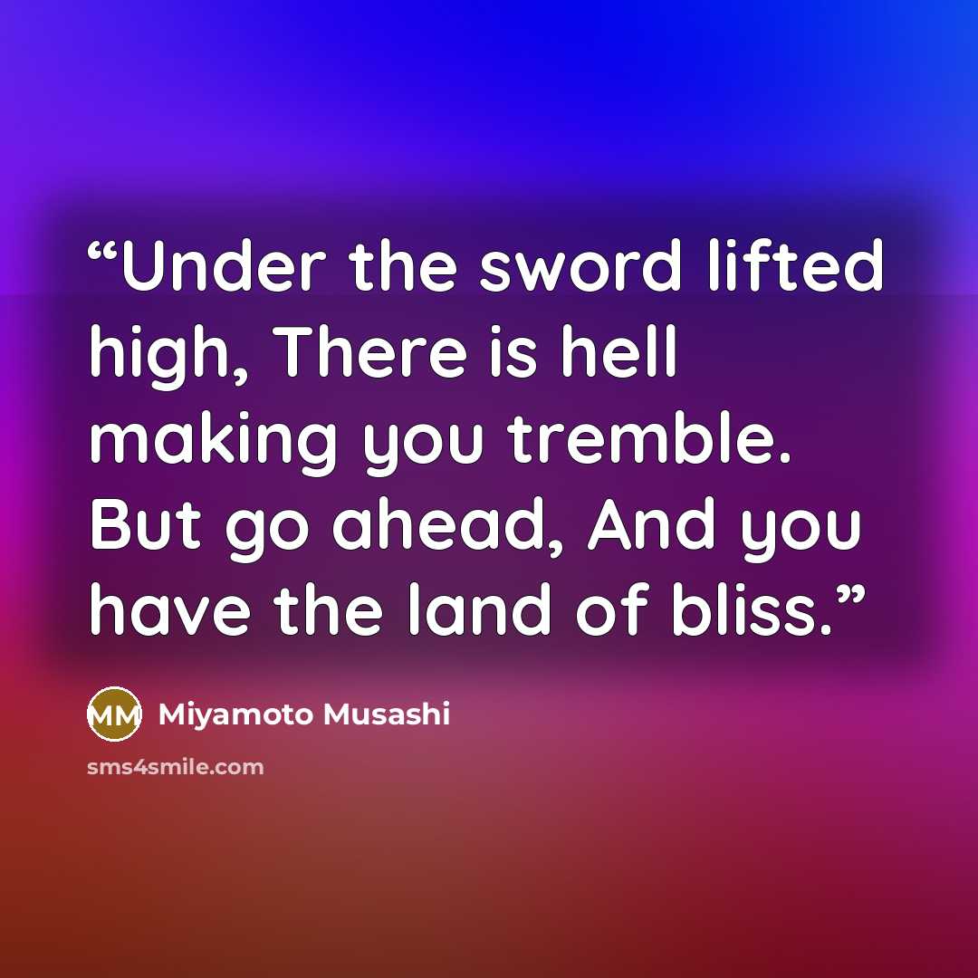 “Under the sword lifted high, There is hell making you tremble. But go ahead, And you have the land of bliss.” quote by Miyamoto Musashi