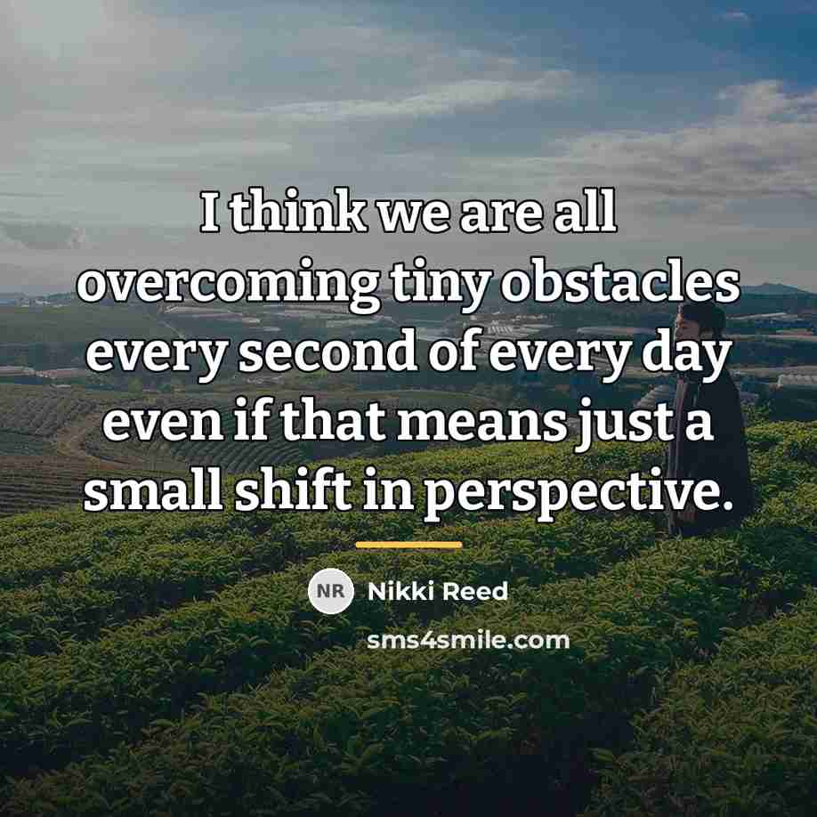 “I think we are all overcoming tiny obstacles every second…” quote by Nikki Reed