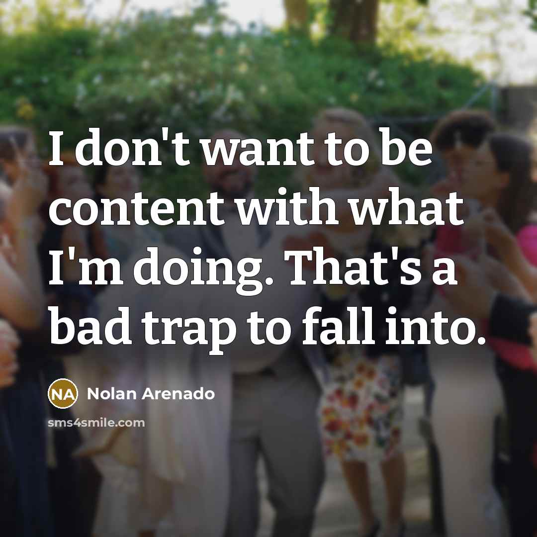 “I don't want to be content with what I'm doing.…” quote by Nolan Arenado