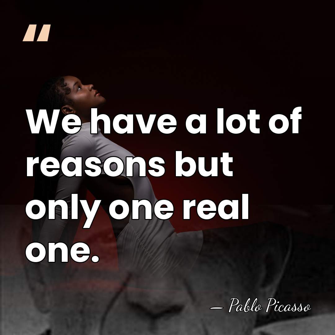 We have a lot of reasons but only one real one. - Pablo Picasso