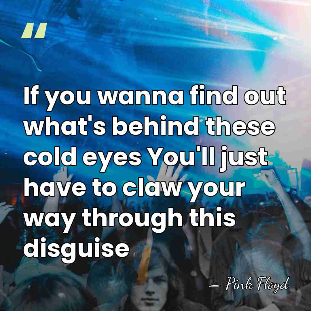 If you wanna find out what's behind these cold eyes You'll just&hellip; - Pink Floyd