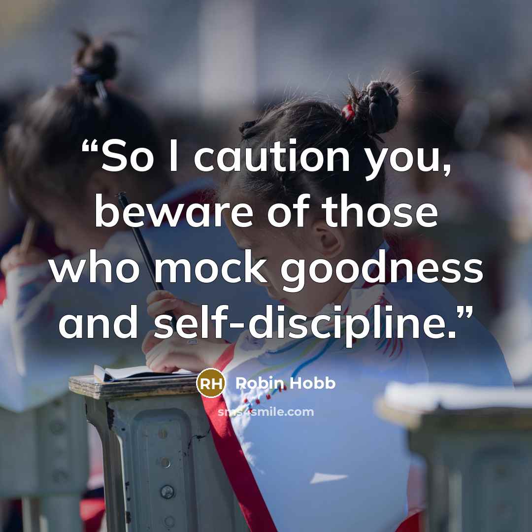 “So I caution you, beware of those who mock goodness and self-discipline.” quote by Robin Hobb