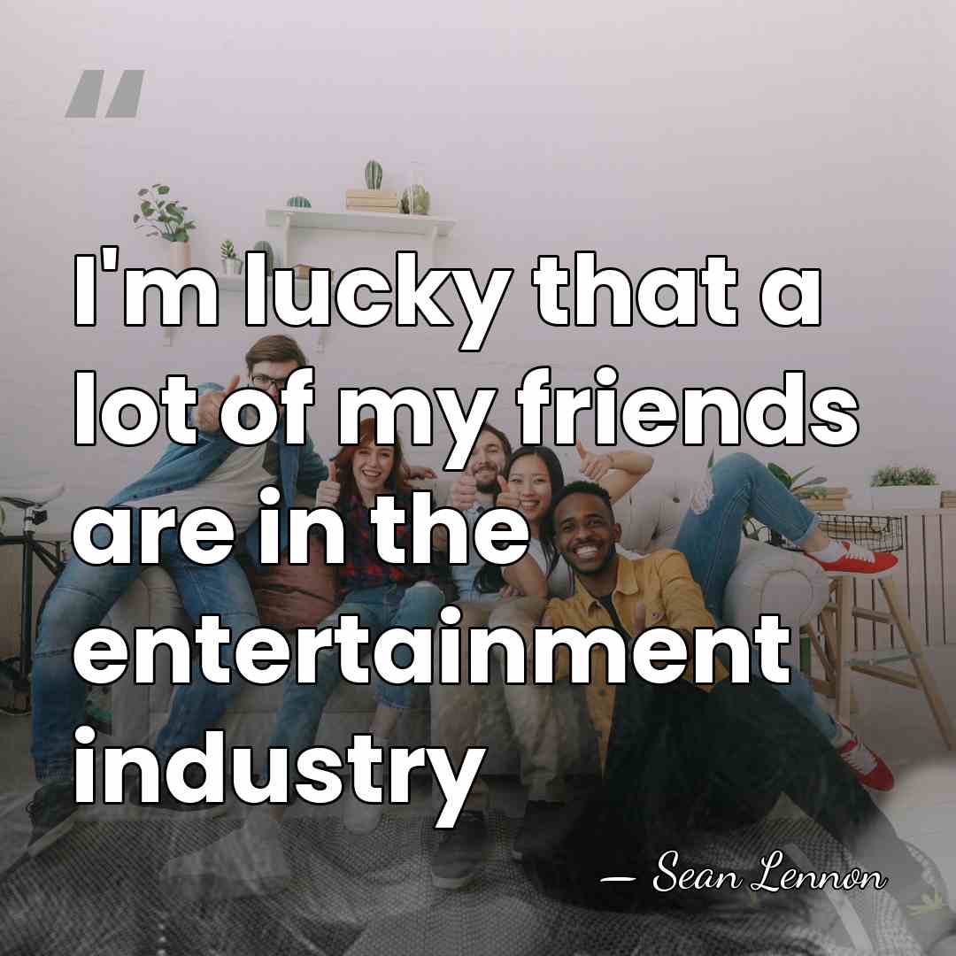 I'm lucky that a lot of my friends are in the entertainment&hellip; - Sean Lennon