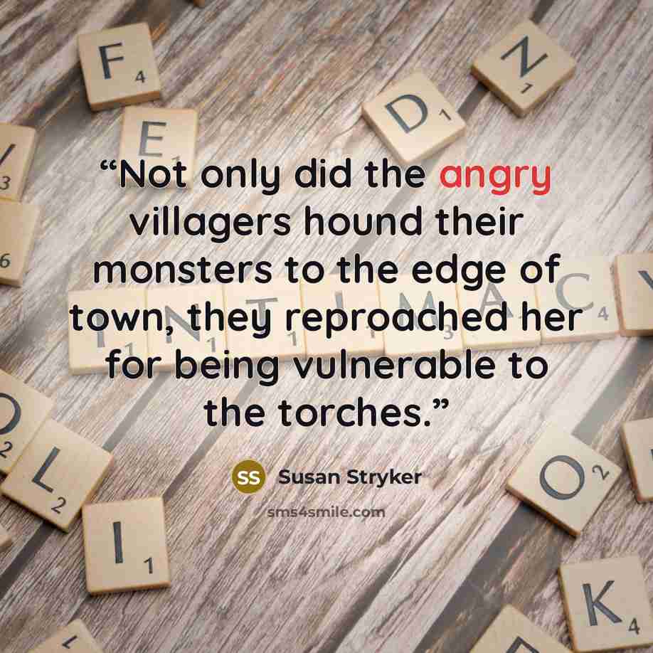 “Not only did the angry villagers hound their monsters to the edge of town, they reproached her for being vulnerable to the torches.” quote by Susan Stryker