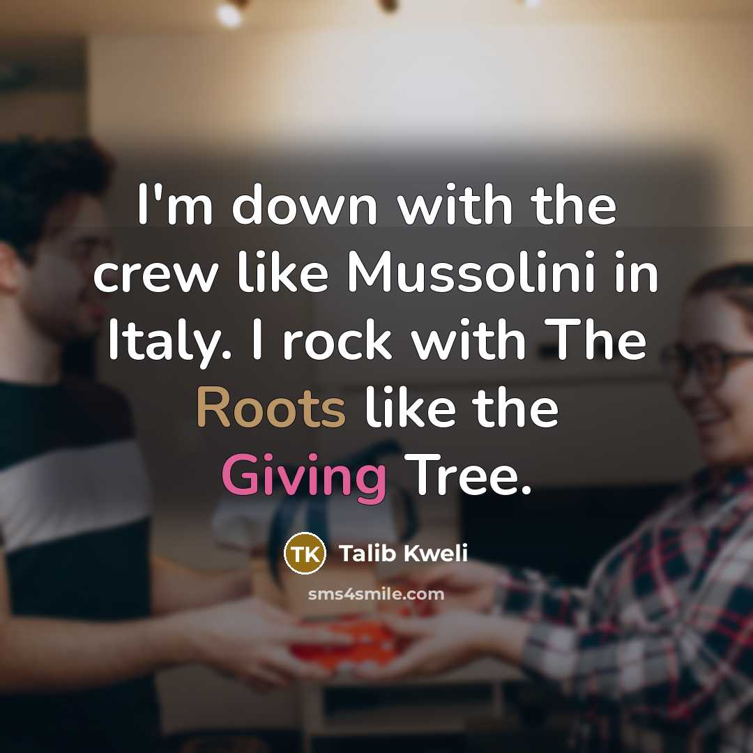 “I'm down with the crew like Mussolini in Italy. I rock with The Roots like the Giving Tree.” quote by Talib Kweli