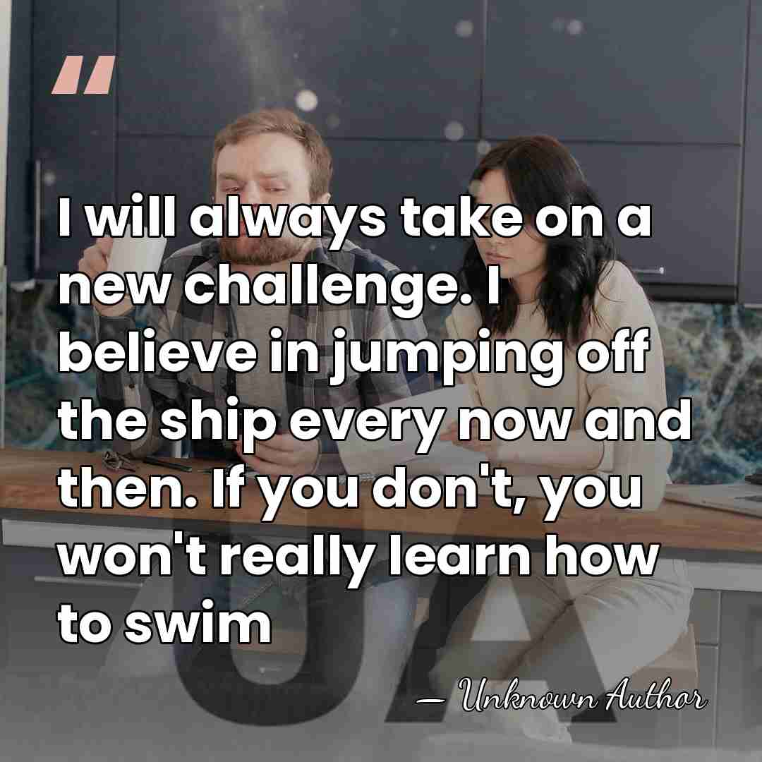 I will always take on a new challenge. I believe in jumping&hellip; - Unknown Author